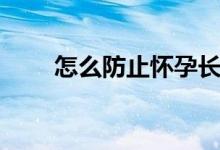 怎么防止懷孕長(zhǎng)斑（怎么防止懷孕）