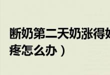斷奶第二天奶漲得好疼怎么辦（小孩斷奶奶漲疼怎么辦）