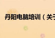 丹陽(yáng)電腦培訓(xùn)（關(guān)于丹陽(yáng)電腦培訓(xùn)的介紹）