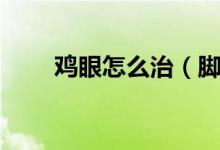 雞眼怎么治（腳上的雞眼怎么治療）