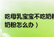 吃母乳寶寶不吃奶粉怎么辦（吃母乳寶寶不吃奶粉怎么辦）