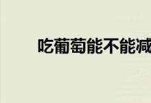 吃葡萄能不能減肥（吃葡萄減肥嗎）