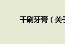 干刷牙膏(關(guān)于干刷牙膏的介紹)