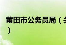 莆田市公務(wù)員局（關(guān)于莆田市公務(wù)員局的介紹）