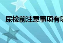 尿檢前注意事項(xiàng)有哪些（尿檢前注意事項(xiàng)）