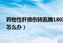 藥物性肝損傷轉(zhuǎn)氨酶180嚴(yán)重不（藥物性肝損傷轉(zhuǎn)氨酶800怎么辦）