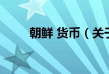 朝鮮 貨幣（關(guān)于朝鮮 貨幣的介紹）