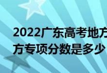 2022廣東高考地方專項(xiàng)計(jì)劃錄取分?jǐn)?shù)線（地方專項(xiàng)分?jǐn)?shù)是多少）