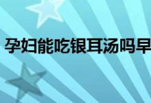 孕婦能吃銀耳湯嗎早期（孕婦能吃銀耳湯嗎）