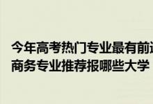 今年高考熱門專業(yè)最有前途的專業(yè)（2022高考510分學(xué)電子商務(wù)專業(yè)推薦報(bào)哪些大學(xué)）