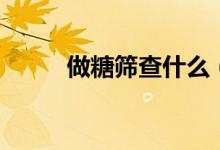 做糖篩查什么（糖篩是查什么的）