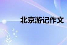 北京游記作文（怎么寫北京游記）