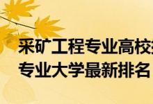 采礦工程專業(yè)高校排名（2022中國采礦工程專業(yè)大學(xué)最新排名）
