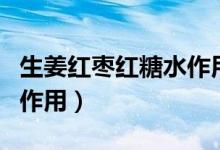 生姜紅棗紅糖水作用功效（生姜紅棗紅糖水的作用）