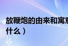 放鞭炮的由來和寓意(放鞭炮的起源和寓意是什么)