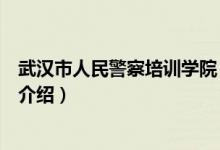 武漢市人民警察培訓(xùn)學(xué)院（關(guān)于武漢市人民警察培訓(xùn)學(xué)院的介紹）