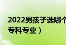 2022男孩子選哪個(gè)大專(zhuān)專(zhuān)業(yè)好（適合男孩的專(zhuān)科專(zhuān)業(yè)）