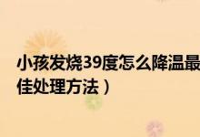 小孩發(fā)燒39度怎么降溫最好的方法（1歲寶寶發(fā)燒39度的最佳處理方法）