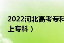2022河北高考?？其浫》謹?shù)線公布（多少分上?？疲?class=