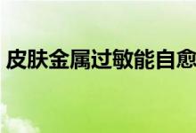 皮膚金屬過敏能自愈嗎（皮膚過敏能自愈嗎）