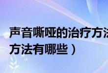 聲音嘶啞的治療方法有哪些（聲音嘶啞的治療方法有哪些）