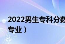 2022男生專科分數(shù)能選什么專業(yè)（能學哪些專業(yè)）