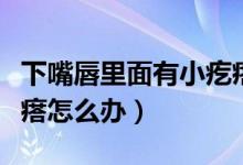 下嘴唇里面有小疙瘩很硬（下嘴唇里面有小疙瘩怎么辦）