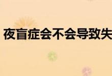 夜盲癥會(huì)不會(huì)導(dǎo)致失明（夜盲癥會(huì)不會(huì)失明）