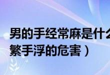 男的手經(jīng)常麻是什么原因造成的（男性長(zhǎng)期頻繁手浮的危害）