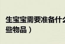 生寶寶需要準(zhǔn)備什么東西（生孩子需要準(zhǔn)備哪些物品）