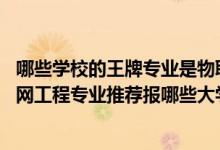 哪些學(xué)校的王牌專業(yè)是物聯(lián)網(wǎng)工程（2022高考470分學(xué)物聯(lián)網(wǎng)工程專業(yè)推薦報(bào)哪些大學(xué)）