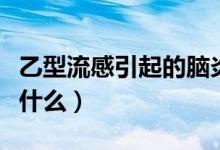 乙型流感引起的腦炎癥狀（乙型腦炎的癥狀是什么）