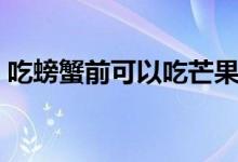 吃螃蟹前可以吃芒果嗎（吃螃蟹能吃芒果嗎）