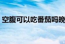 空腹可以吃番茄嗎晚上（空腹可以吃番茄嗎）