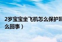 2歲寶寶坐飛機怎么保護耳膜（2歲寶寶坐飛機耳膜破裂是怎么回事）