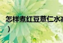 怎樣煮紅豆薏仁水減肥（紅豆薏仁水能減肥嗎）
