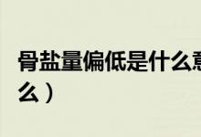 骨鹽量偏低是什么意思?。ü躯}量偏高代表什么）