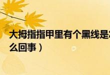 大拇指指甲里有個黑線是怎么回事（大拇指指甲有黑線是怎么回事）