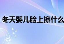 冬天嬰兒臉上擦什么（冬天寶寶臉上擦什么）