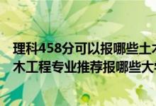 理科458分可以報哪些土木工程專業(yè)（2022高考410分學土木工程專業(yè)推薦報哪些大學）