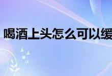喝酒上頭怎么可以緩解（喝酒上頭怎么緩解）