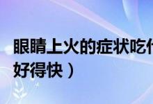 眼睛上火的癥狀吃什么藥（眼睛上火吃什么藥好得快）
