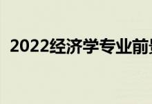 2022經(jīng)濟(jì)學(xué)專業(yè)前景怎么樣（好不好就業(yè)）