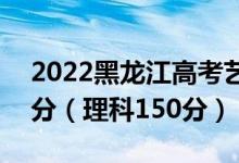 2022黑龍江高考藝術?？品謹?shù)線：文科150分（理科150分）