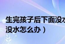 生完孩子后下面沒水怎么回事（生完小孩下面沒水怎么辦）