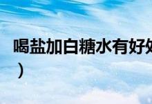 喝鹽加白糖水有好處嗎（喝白糖水有什么好處）