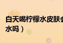白天喝檸檬水皮膚會變黑嗎（白天可以喝檸檬水嗎）