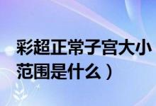 彩超正常子宮大?。ㄗ鯞超提示子宮大小正常范圍是什么）
