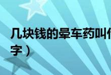 幾塊錢的暈車藥叫什么名字（暈車藥叫什么名字）