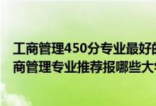 工商管理450分專(zhuān)業(yè)最好的大學(xué)排名（2022高考540分學(xué)工商管理專(zhuān)業(yè)推薦報(bào)哪些大學(xué)）